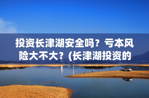 投资长津湖安全吗？亏本风险大不大？(长津湖投资的风险在哪里?)