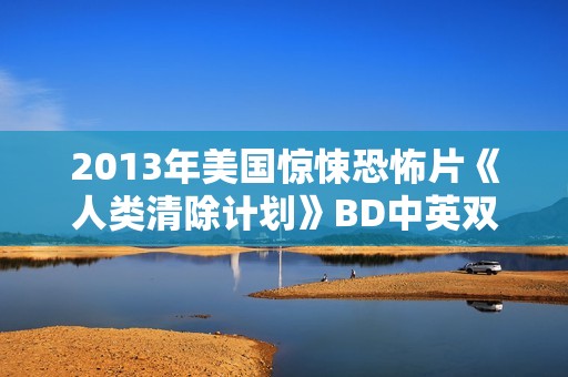 2013年美国惊悚恐怖片《人类清除计划》BD中英双字