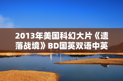 2013年美国科幻大片《遗落战境》BD国英双语中英双字典藏版