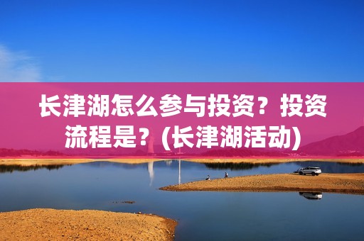 长津湖怎么参与投资？投资流程是？(长津湖活动)