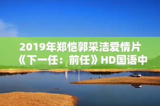2019年郑恺郭采洁爱情片《下一任：前任》HD国语中字