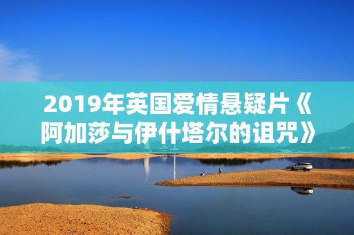 2019年英国爱情悬疑片《阿加莎与伊什塔尔的诅咒》BD中英双字