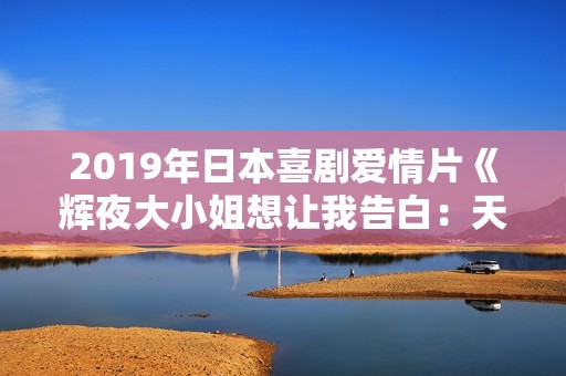 2019年日本喜剧爱情片《辉夜大小姐想让我告白：天才们的恋爱头脑战》BD日语中字