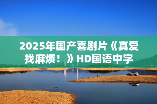 2025年国产喜剧片《真爱找麻烦！》HD国语中字