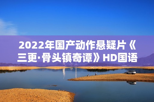 2022年国产动作悬疑片《三更·骨头镇奇谭》HD国语中字