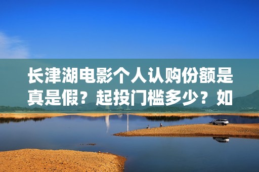 长津湖电影个人认购份额是真是假？起投门槛多少？如何参与(电影长津湖影片)