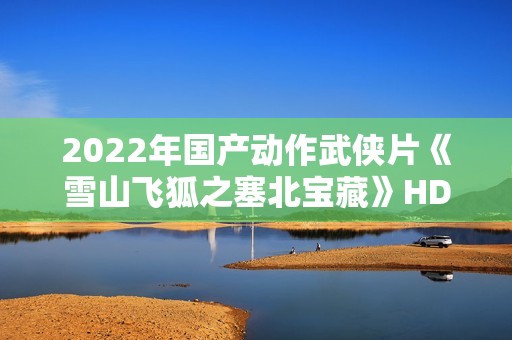 2022年国产动作武侠片《雪山飞狐之塞北宝藏》HD国语中字