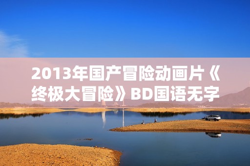 2013年国产冒险动画片《终极大冒险》BD国语无字