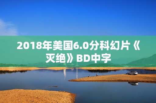 2018年美国6.0分科幻片《灭绝》BD中字