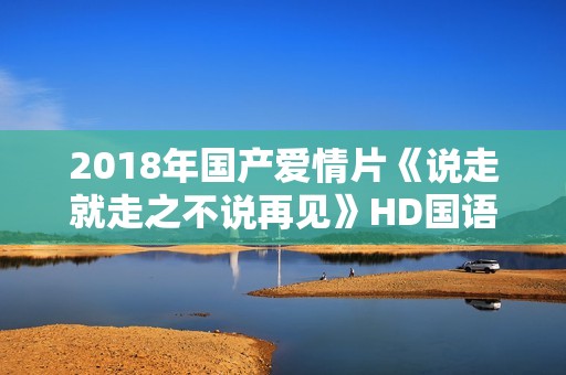 2018年国产爱情片《说走就走之不说再见》HD国语中字