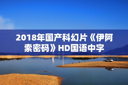2018年国产科幻片《伊阿索密码》HD国语中字