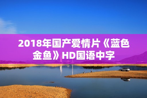 2018年国产爱情片《蓝色金鱼》HD国语中字