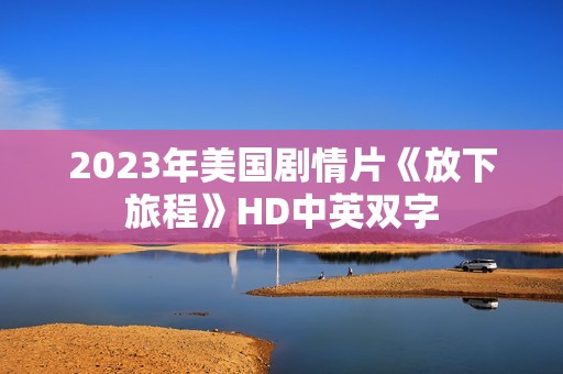 2023年美国剧情片《放下旅程》HD中英双字