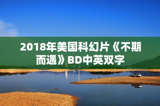 2018年美国科幻片《不期而遇》BD中英双字