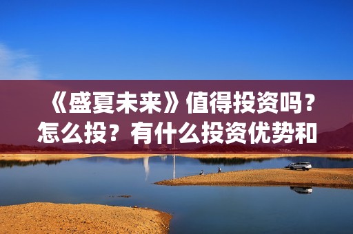 《盛夏未来》值得投资吗？怎么投？有什么投资优势和特点？(盛夏未来zy)