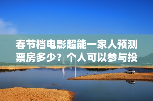 春节档电影超能一家人预测票房多少？个人可以参与投资吗？门槛多少？(超能 电影)