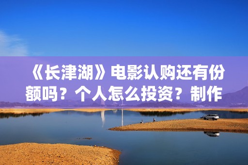 《长津湖》电影认购还有份额吗？个人怎么投资？制作成本多少？(长津湖电影在线观看完整版免费观看)