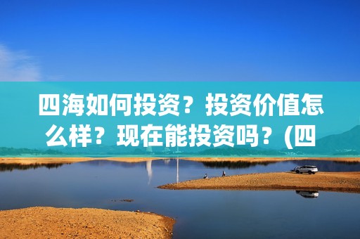四海如何投资？投资价值怎么样？现在能投资吗？(四海值得投资吗)