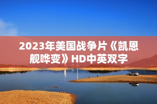 2023年美国战争片《凯恩舰哗变》HD中英双字