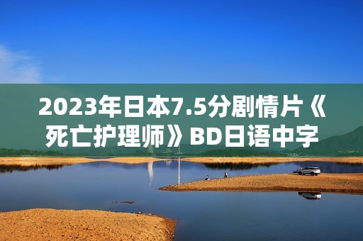 2023年日本7.5分剧情片《死亡护理师》BD日语中字 2023年日本7.5分剧情片《死亡护理师》BD日语中字