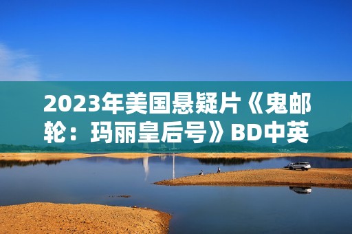 2023年美国悬疑片《鬼邮轮：玛丽皇后号》BD中英双字