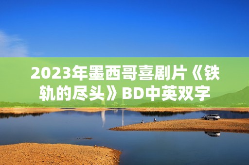 2023年墨西哥喜剧片《铁轨的尽头》BD中英双字