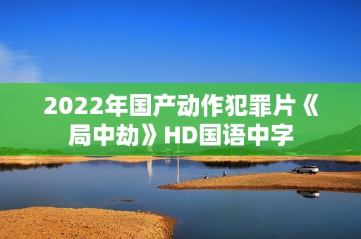 2022年国产动作犯罪片《局中劫》HD国语中字 2022年国产动作犯罪片《局中劫》HD国语中字