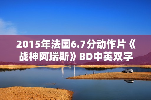 2015年法国6.7分动作片《战神阿瑞斯》BD中英双字