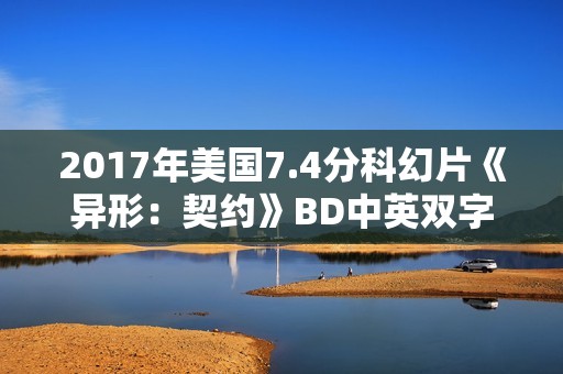 2017年美国7.4分科幻片《异形：契约》BD中英双字