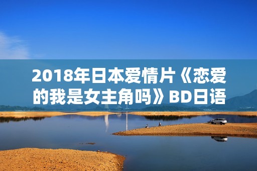 2018年日本爱情片《恋爱的我是女主角吗》BD日语中字 2018年日本爱情片《恋爱的我是女主角吗》BD日语中字