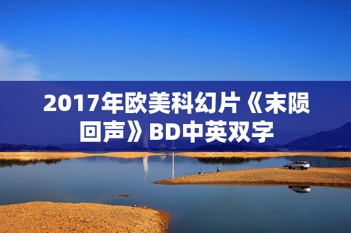 2017年欧美科幻片《末陨回声》BD中英双字