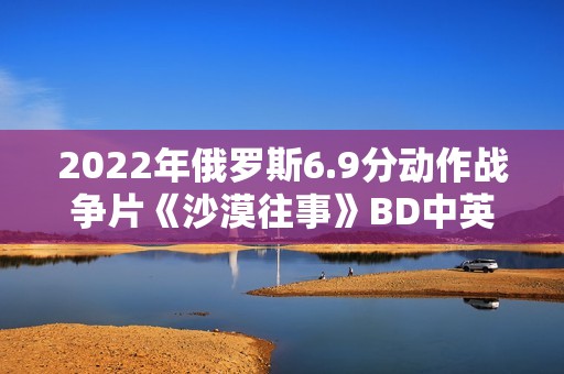 2022年俄罗斯6.9分动作战争片《沙漠往事》BD中英双字 2022年俄罗斯6.9分动作战争片《沙漠往事》BD中英双字