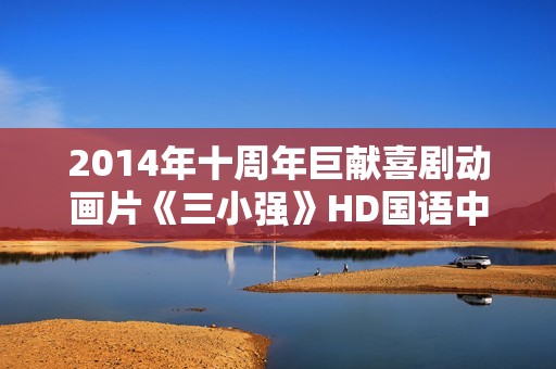 2014年十周年巨献喜剧动画片《三小强》HD国语中字