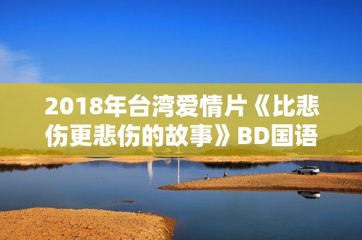 2018年台湾爱情片《比悲伤更悲伤的故事》BD国语中字 2018年台湾爱情片《比悲伤更悲伤的故事》BD国语中字
