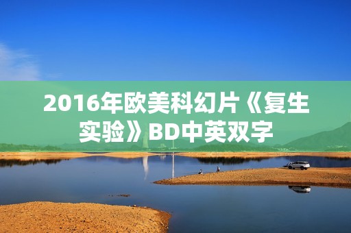 2016年欧美科幻片《复生实验》BD中英双字