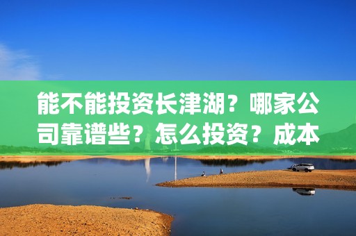 能不能投资长津湖？哪家公司靠谱些？怎么投资？成本多少？(长津湖投资者的收益具体有哪些呢?)