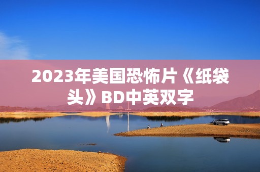 2023年美国恐怖片《纸袋头》BD中英双字 2023年美国恐怖片《纸袋头》BD中英双字