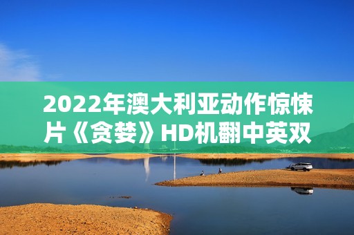 2022年澳大利亚动作惊悚片《贪婪》HD机翻中英双字