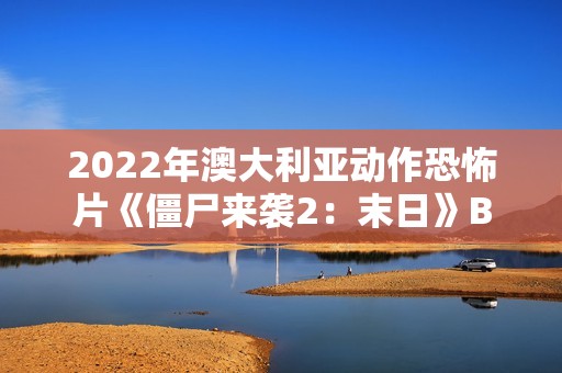 2022年澳大利亚动作恐怖片《僵尸来袭2:末日》BD中英双字 2022年澳大利亚动作恐怖片《僵尸来袭2:末日》BD中英双字