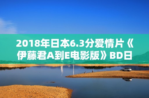 2018年日本6.3分爱情片《伊藤君A到E电影版》BD日语中字