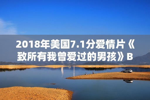 2018年美国7.1分爱情片《致所有我曾爱过的男孩》BD中字 2018年美国7.1分爱情片《致所有我曾爱过的男孩》BD中字