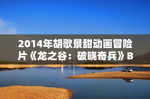 2014年胡歌景甜动画冒险片《龙之谷：破晓奇兵》BD国语中字