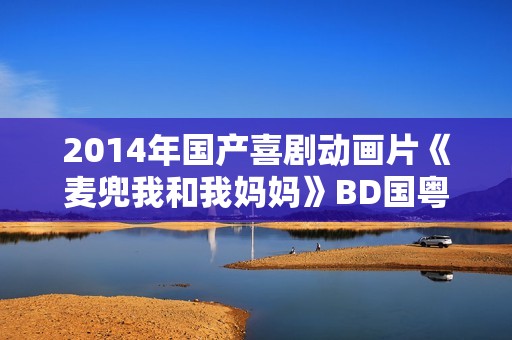 2014年国产喜剧动画片《麦兜我和我妈妈》BD国粤双语中字