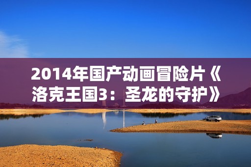 2014年国产动画冒险片《洛克王国3：圣龙的守护》BD国语中字
