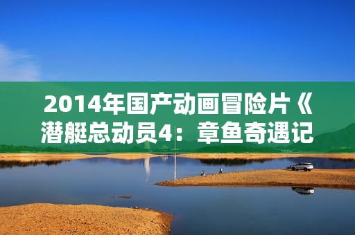 2014年国产动画冒险片《潜艇总动员4:章鱼奇遇记》HD中字 2014年国产动画冒险片《潜艇总动员4:章鱼奇遇记》HD中字
