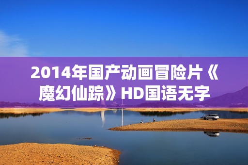2014年国产动画冒险片《魔幻仙踪》HD国语无字 2014年国产动画冒险片《魔幻仙踪》HD国语无字