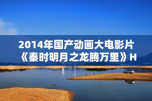 2014年国产动画大电影片《秦时明月之龙腾万里》HD国语中字 2014年国产动画大电影片《秦时明月之龙腾万里》HD国语中字