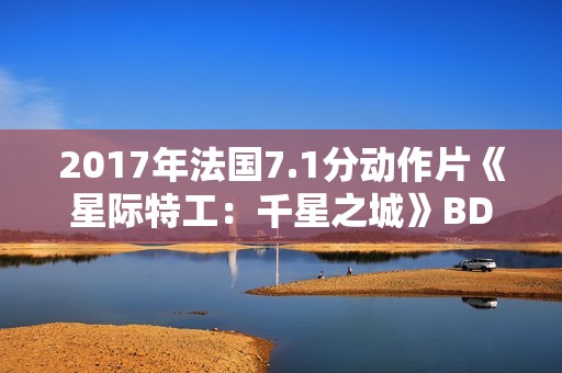 2017年法国7.1分动作片《星际特工:千星之城》BD中英双字 2017年法国7.1分动作片《星际特工:千星之城》BD中英双字