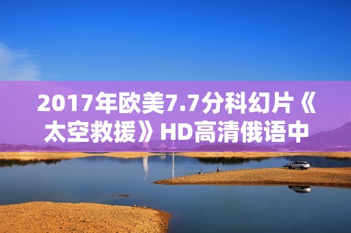 2017年欧美7.7分科幻片《太空救援》HD高清俄语中字