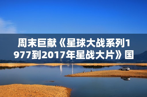 周末巨献《星球大战系列1977到2017年星战大片》国英双语典藏版